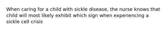 When caring for a child with sickle disease, the nurse knows that child will most likely exhibit which sign when experiencing a sickle cell crisis