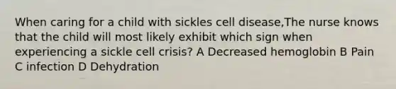 When caring for a child with sickles cell disease,The nurse knows that the child will most likely exhibit which sign when experiencing a sickle cell crisis? A Decreased hemoglobin B Pain C infection D Dehydration