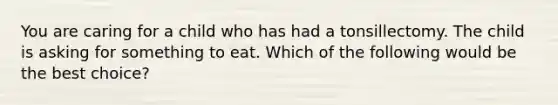 You are caring for a child who has had a tonsillectomy. The child is asking for something to eat. Which of the following would be the best choice?