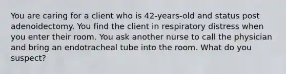 You are caring for a client who is 42-years-old and status post adenoidectomy. You find the client in respiratory distress when you enter their room. You ask another nurse to call the physician and bring an endotracheal tube into the room. What do you suspect?