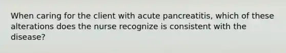 When caring for the client with acute pancreatitis, which of these alterations does the nurse recognize is consistent with the disease?