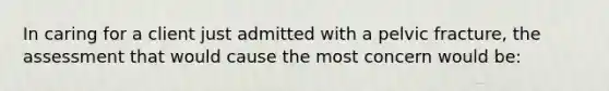 In caring for a client just admitted with a pelvic fracture, the assessment that would cause the most concern would be: