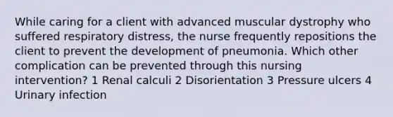 While caring for a client with advanced muscular dystrophy who suffered respiratory distress, the nurse frequently repositions the client to prevent the development of pneumonia. Which other complication can be prevented through this nursing intervention? 1 Renal calculi 2 Disorientation 3 Pressure ulcers 4 Urinary infection