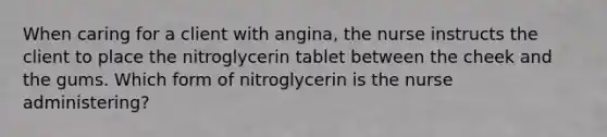 When caring for a client with angina, the nurse instructs the client to place the nitroglycerin tablet between the cheek and the gums. Which form of nitroglycerin is the nurse administering?