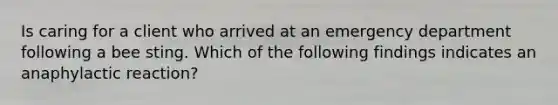 Is caring for a client who arrived at an emergency department following a bee sting. Which of the following findings indicates an anaphylactic reaction?