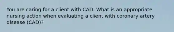 You are caring for a client with CAD. What is an appropriate nursing action when evaluating a client with coronary artery disease (CAD)?