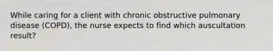 While caring for a client with chronic obstructive pulmonary disease (COPD), the nurse expects to find which auscultation result?