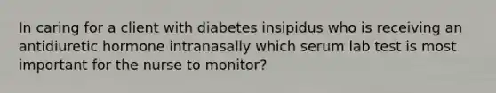 In caring for a client with diabetes insipidus who is receiving an antidiuretic hormone intranasally which serum lab test is most important for the nurse to monitor?