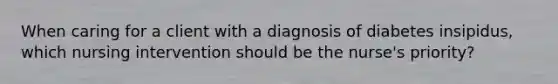 When caring for a client with a diagnosis of diabetes insipidus, which nursing intervention should be the nurse's priority?