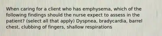 When caring for a client who has emphysema, which of the following findings should the nurse expect to assess in the patient? (select all that apply) Dyspnea, bradycardia, barrel chest, clubbing of fingers, shallow respirations