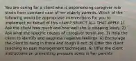 You are caring for a client who is experiencing caregiver role strain from constant care of her elderly parents. Which of the following would be appropriate interventions for you to implement on behalf of this client? SELECT ALL THAT APPLY. 1) Ask the client how much and how well she is sleeping lately. 2) Ask what the specific causes of caregiver strain are. 3) Help the client to identify and suppress negative feelings. 4) Encourage the client to hang in there and tough it out. 5) Offer the client teaching on pain management techniques. 6) Offer the client instructions on preventing pressure sores in her parents