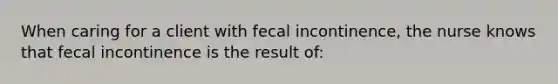 When caring for a client with fecal incontinence, the nurse knows that fecal incontinence is the result of: