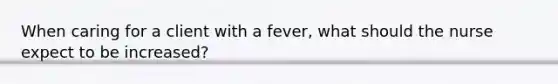 When caring for a client with a fever, what should the nurse expect to be increased?