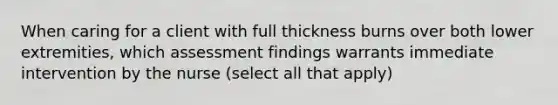 When caring for a client with full thickness burns over both lower extremities, which assessment findings warrants immediate intervention by the nurse (select all that apply)