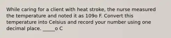 While caring for a client with heat stroke, the nurse measured the temperature and noted it as 109o F. Convert this temperature into Celsius and record your number using one decimal place. _____o C