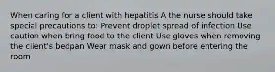 When caring for a client with hepatitis A the nurse should take special precautions to: Prevent droplet spread of infection Use caution when bring food to the client Use gloves when removing the client's bedpan Wear mask and gown before entering the room