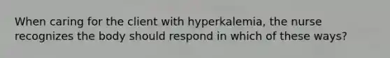 When caring for the client with hyperkalemia, the nurse recognizes the body should respond in which of these ways?