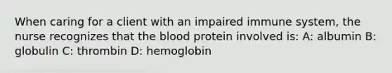 When caring for a client with an impaired immune system, the nurse recognizes that the blood protein involved is: A: albumin B: globulin C: thrombin D: hemoglobin