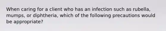 When caring for a client who has an infection such as rubella, mumps, or diphtheria, which of the following precautions would be appropriate?