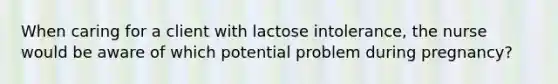 When caring for a client with lactose intolerance, the nurse would be aware of which potential problem during pregnancy?