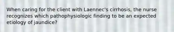 When caring for the client with Laennec's cirrhosis, the nurse recognizes which pathophysiologic finding to be an expected etiology of jaundice?