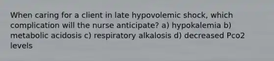 When caring for a client in late hypovolemic shock, which complication will the nurse anticipate? a) hypokalemia b) metabolic acidosis c) respiratory alkalosis d) decreased Pco2 levels