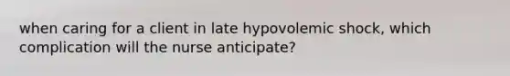 when caring for a client in late hypovolemic shock, which complication will the nurse anticipate?