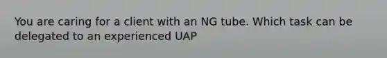 You are caring for a client with an NG tube. Which task can be delegated to an experienced UAP