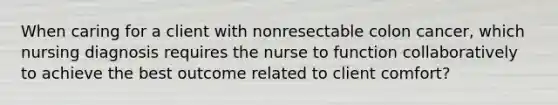 When caring for a client with nonresectable colon cancer, which nursing diagnosis requires the nurse to function collaboratively to achieve the best outcome related to client comfort?