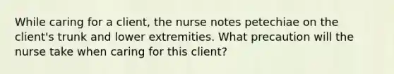 While caring for a client, the nurse notes petechiae on the client's trunk and lower extremities. What precaution will the nurse take when caring for this client?