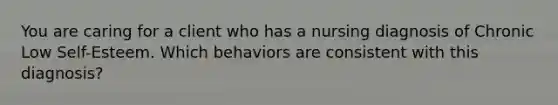 You are caring for a client who has a nursing diagnosis of Chronic Low Self-Esteem. Which behaviors are consistent with this diagnosis?