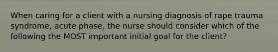 When caring for a client with a nursing diagnosis of rape trauma syndrome, acute phase, the nurse should consider which of the following the MOST important initial goal for the client?