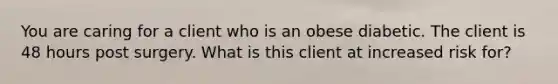 You are caring for a client who is an obese diabetic. The client is 48 hours post surgery. What is this client at increased risk for?