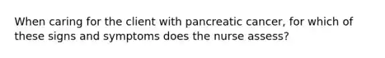 When caring for the client with pancreatic cancer, for which of these signs and symptoms does the nurse assess?