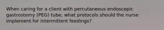 When caring for a client with percutaneous endoscopic gastrostomy (PEG) tube, what protocols should the nurse implement for intermittent feedings?