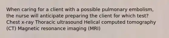 When caring for a client with a possible pulmonary embolism, the nurse will anticipate preparing the client for which test? Chest x-ray Thoracic ultrasound Helical computed tomography (CT) Magnetic resonance imaging (MRI)