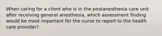 When caring for a client who is in the postanesthesia care unit after receiving general anesthesia, which assessment finding would be most important for the nurse to report to the health care provider?