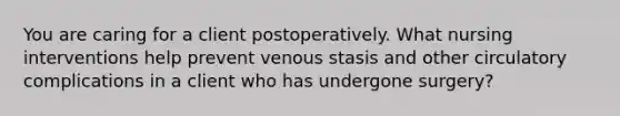 You are caring for a client postoperatively. What nursing interventions help prevent venous stasis and other circulatory complications in a client who has undergone surgery?