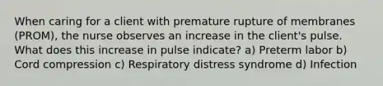 When caring for a client with premature rupture of membranes (PROM), the nurse observes an increase in the client's pulse. What does this increase in pulse indicate? a) Preterm labor b) Cord compression c) Respiratory distress syndrome d) Infection