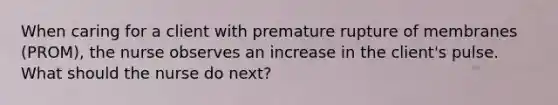 When caring for a client with premature rupture of membranes (PROM), the nurse observes an increase in the client's pulse. What should the nurse do next?