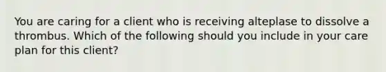 You are caring for a client who is receiving alteplase to dissolve a thrombus. Which of the following should you include in your care plan for this client?