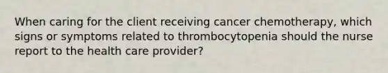 When caring for the client receiving cancer chemotherapy, which signs or symptoms related to thrombocytopenia should the nurse report to the health care provider?