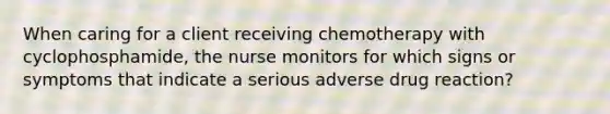 When caring for a client receiving chemotherapy with cyclophosphamide, the nurse monitors for which signs or symptoms that indicate a serious adverse drug reaction?