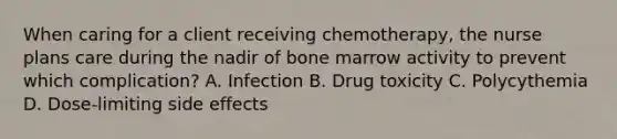 When caring for a client receiving chemotherapy, the nurse plans care during the nadir of bone marrow activity to prevent which complication? A. Infection B. Drug toxicity C. Polycythemia D. Dose-limiting side effects