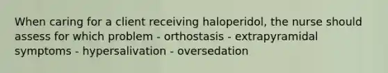 When caring for a client receiving haloperidol, the nurse should assess for which problem - orthostasis - extrapyramidal symptoms - hypersalivation - oversedation