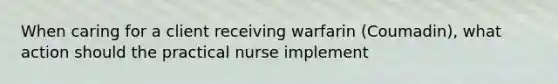 When caring for a client receiving warfarin (Coumadin), what action should the practical nurse implement