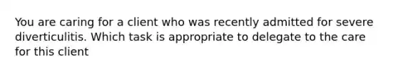 You are caring for a client who was recently admitted for severe diverticulitis. Which task is appropriate to delegate to the care for this client