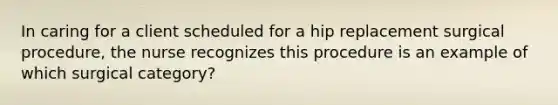 In caring for a client scheduled for a hip replacement surgical procedure, the nurse recognizes this procedure is an example of which surgical category?