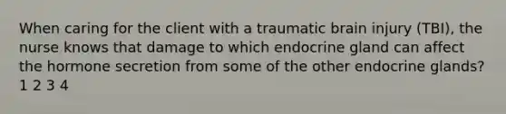 When caring for the client with a traumatic brain injury (TBI), the nurse knows that damage to which endocrine gland can affect the hormone secretion from some of the other endocrine glands? 1 2 3 4