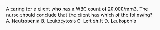 A caring for a client who has a WBC count of 20,000/mm3. The nurse should conclude that the client has which of the following? A. Neutropenia B. Leukocytosis C. Left shift D. Leukopenia